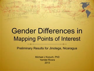 Gender Differences in
Mapping Points of Interest
Preliminary Results for Jinotega, Nicaragua
Michael J Kozuch, PhD
Yamilet Rivera
2013
 