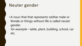 Neuter gender
•A noun that that represents neither male or
female or things without life is called neuter
gender.
for example – table, plant, building, school, car
etc.
 
