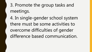 3. Promote the group tasks and
meetings.
4. In single-gender school system
there must be some activities to
overcome difficulties of gender
difference based communication.
 
