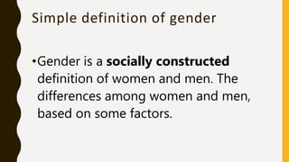 Simple definition of gender
•Gender is a socially constructed
definition of women and men. The
differences among women and men,
based on some factors.
 