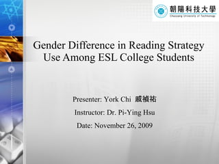 Gender Difference in Reading Strategy Use Among ESL College Students Presenter: York Chi  戚禎祐 Instructor: Dr. Pi-Ying Hsu Date: November 26, 2009 