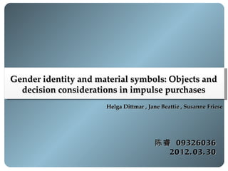 Gender identity and material symbols: Objects and
  decision considerations in impulse purchases
                      Helga Dittmar , Jane Beattie , Susanne Friese




                                        陈睿 09326036
                                          2012. 03. 30
 