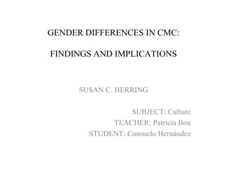 GENDER DIFFERENCES IN CMC:   FINDINGS AND IMPLICATIONS SUSAN C. HERRING SUBJECT: Culture TEACHER: Patricia Bou STUDENT: Consuelo Hernández 