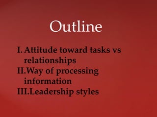 Outline
I.Attitude toward tasks vs
relationships
II.Way of processing
information
III.Leadership styles