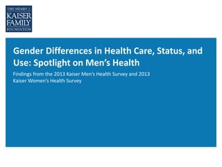 Gender Differences in Health Care, Status, and
Use: Spotlight on Men’s Health
Findings from the 2013 Kaiser Men’s Health Survey and 2013
Kaiser Women’s Health Survey
 
