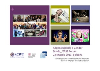 +
Agenda Digitale e Gender
Divide_ WISE Forum
23 Maggio 2013_Bologna
Maria Sangiuliano, Coordinatrice Punto di Contatto
Nazionale ECWT per Università Ca’ Foscari
 