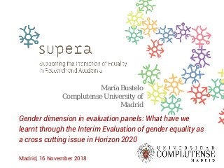 Gender dimension in evaluation panels: What have we
learnt through the Interim Evaluation of gender equality as
a cross cutting issue in Horizon 2020
Madrid, 16 November 2018
María Bustelo
Complutense University of
Madrid
 