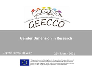 Gender Dimension in Research
“This project has received funding from the European Union’s Horizon 2020 research
and innovation programme under grant agreement No 741128”. This presentation
reflects the views only of the author, and the Commission cannot be held responsible
for any use which may be made of the information contained therein.”
22nd March 2021
Brigitte Ratzer, TU Wien
 