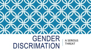 GENDER 
DISCRIMATION 
A SERIOUS 
THREAT 
 
