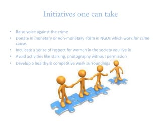 • Raise voice against the crime
• Donate in monetary or non-monetary form in NGOs which work for same
cause.
• Inculcate a sense of respect for women in the society you live in
• Avoid activities like stalking, photography without permission
• Develop a healthy & competitive work surroundings

 