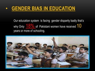 • GENDER BIAS IN EDUCATION
Our education system is facing gender disparity badly that’s
why Only 18% of Pakistani women have received 10
years or more of schooling.
 
