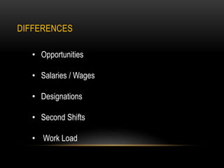 DIFFERENCES
• Opportunities
• Salaries / Wages
• Designations
• Second Shifts
• Work Load
 