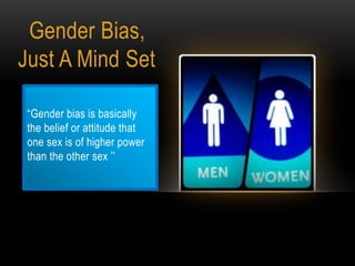 Gender Bias,
Just A Mind Set
“Gender bias is basically
the belief or attitude that
one sex is of higher power
than the other sex ’’
 