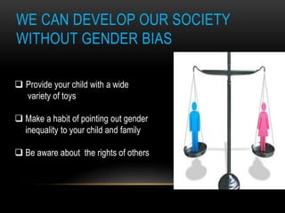 WE CAN DEVELOP OUR SOCIETY
WITHOUT GENDER BIAS
 Provide your child with a wide
variety of toys
 Make a habit of pointing out gender
inequality to your child and family
 Be aware about the rights of others
 