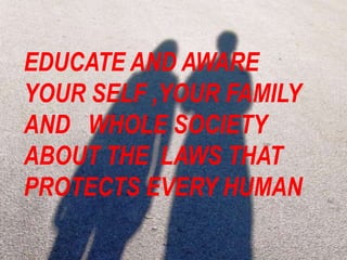 EDUCATE AND AWARE
YOUR SELF ,YOUR FAMILY
AND WHOLE SOCIETY
ABOUT THE LAWS THAT
PROTECTS EVERY HUMAN
 