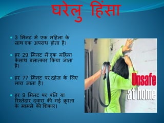 घिेलु हिंसा
 3 लमनि में एक महिला के
साथ एक अपिाध िोिा िै।
 िि 29 लमनि में एक महिला
के साथ बलात्काि ककया िािा
िै।
 िि 77 लमनि पि दिेि के ललए
मािा िािा िै।
 िि 9 लमनि पि पति या
रिश्िेदाि द्िािा की गई क्रू ििा
के मामले की लशकाि।
 