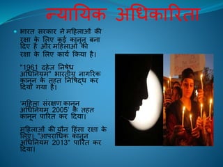 न्यातयक अचधकारििा
 भािि सिकाि ने महिलाओं की
िक्षा के ललए कई कानून बना
हदए िै औि महिलाओं की
िक्षा के ललए कायि ककया िै।
"1961 दिेि तनषेध
अचधतनयम" भाििीय नागरिक
कानून के ििि तनवषद्ध कि
हदया गया िै।
‘महिला संिक्षण कानून
अचधतनयम 2005’ के ििि
कानून पारिि कि हदया।
महिलाओं की यौन हिंसा िक्षा के
ललए। "आपिाचधक कानून
अचधतनयम 2013" पारिि कि
हदया।
 