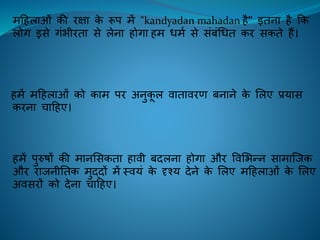 महिलाओं की िक्षा के रूप में "kandyadan mahadan िै" इिना िै कक
लोग इसे गंभीििा से लेना िोगा िम धमि से संबंचधि कि सकिे िैं।
िमें महिलाओं को काम पि अनुकू ल िािाििण बनाने के ललए प्रयास
किना चाहिए।
िमें पुरुषों की मानलसकिा िािी बदलना िोगा औि विलभन्न सामाक्िक
औि िािनीतिक मुद्दों में स्ियं के दृश्य देने के ललए महिलाओं के ललए
अिसिों को देना चाहिए।
 
