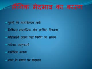 लैंचगक भेदभाि का कािण
 पुरुषों की मानलसकिा िािी
 विलभन्न सामाक्िक औि धालमिक विश्िास
 महिलाओं द्िािा कड़ा वििोध का अभाि
 परििाि अनुष्ठानों
 शािीरिक कािक
 काम के स्थान पि भेदभाि
 
