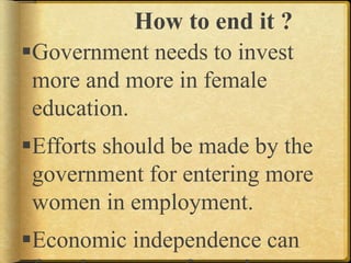 How to end it ?
Government needs to invest
more and more in female
education.
Efforts should be made by the
government for entering more
women in employment.
Economic independence can
 