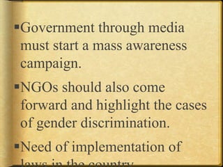 Government through media
must start a mass awareness
campaign.
NGOs should also come
forward and highlight the cases
of gender discrimination.
Need of implementation of
 