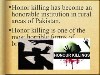 Honor killing has become an
honorable institution in rural
areas of Pakistan.
Honor killing is one of the
most horrible forms of
brutality against women.
 