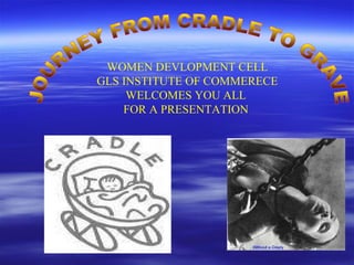 JOURNEY FROM CRADLE TO GRAVE WOMEN DEVLOPMENT CELL GLS INSTITUTE OF COMMERECE WELCOMES YOU ALL  FOR A PRESENTATION  