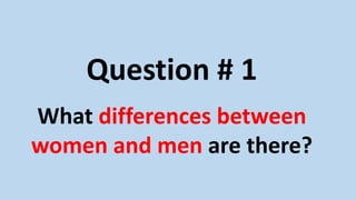 Question # 1
What differences between
women and men are there?
 