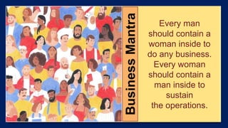 Every man
should contain a
woman inside to
do any business.
Every woman
should contain a
man inside to
sustain
the operations.
BusinessMantra
 