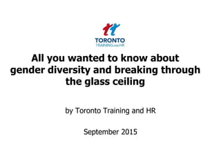 All you wanted to know about
gender diversity and breaking through
the glass ceiling
by Toronto Training and HR
September 2015
 