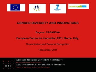 GENDER DIVERSITY AND INNOVATIONS

               Dagmar CAGANOVA

European Forum for Innovation 2011, Rome, Italy,

       Dissemination and Personal Recognition

                 1 December 2011
 
