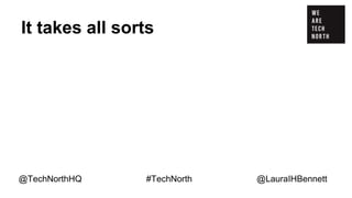 It takes all sorts
E-Myth: Entrepreneur, Technician, Manager
@TechNorthHQ #TechNorth @LauraIHBennett
 