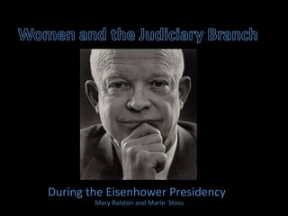 Women and the Judiciary Branch During the Eisenhower Presidency Mary Ralston and Marie  Stoss 