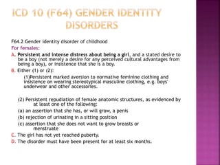 F64.2 Gender identity disorder of childhood
For females:
A. Persistent and intense distress about being a girl, and a stat...