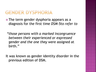  The term gender dysphoria appears as a
diagnosis for the first time DSM-5to refer to
“those persons with a marked incong...