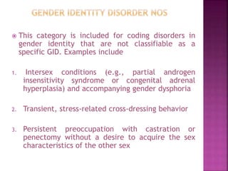  This category is included for coding disorders in
gender identity that are not classifiable as a
specific GID. Examples ...