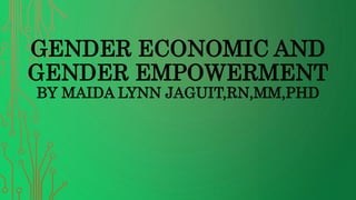 GENDER ECONOMIC AND
GENDER EMPOWERMENT
BY MAIDA LYNN JAGUIT,RN,MM,PHD
 