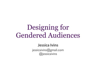 Designing for
Gendered Audiences
jessicaivins@gmail.com
@jessicaivins
Jessica Ivins
 