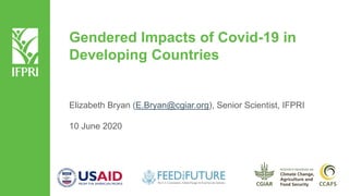 Gendered Impacts of Covid-19 in
Developing Countries
Elizabeth Bryan (E.Bryan@cgiar.org), Senior Scientist, IFPRI
10 June 2020
 