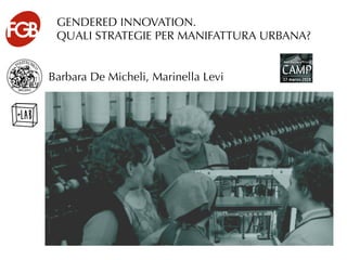 Barbara De Micheli, Marinella Leviali ‘’G. Natta’’
	
  
GENDERED INNOVATION.
QUALI STRATEGIE PER MANIFATTURA URBANA?
 