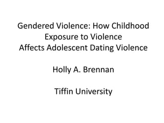 Gendered Violence: How Childhood
Exposure to Violence
Affects Adolescent Dating Violence
Holly A. Brennan
Tiffin University
 