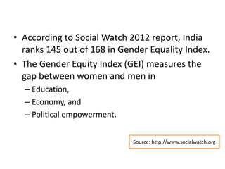 • According to Social Watch 2012 report, India
ranks 145 out of 168 in Gender Equality Index.
• The Gender Equity Index (G...