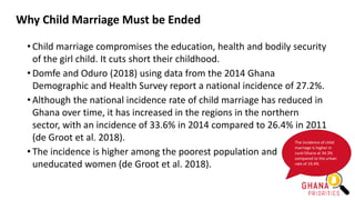Why Child Marriage Must be Ended
• Child marriage compromises the education, health and bodily security
of the girl child....