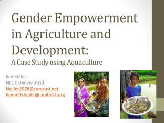 Gender Empowerment
in Agriculture and
Development:
A Case Study usingAquaculture
Ken Keller
NCGE Denver 2013
kkeller1976@c...