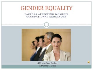 GENDER EQUALITY Factors Affecting Women’s Occupational Endeavors STS 210 Final ProjectAdrianna C. Gray 
