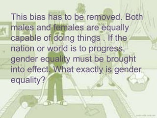 This bias has to be removed. Both
males and females are equally
capable of doing things . If the
nation or world is to progress,
gender equality must be brought
into effect. What exactly is gender
equality?
 
