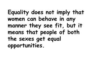 Equality does not imply that
women can behave in any
manner they see fit, but it
means that people of both
the sexes get equal
opportunities.
 