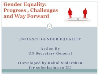 ENHANCE GENDER EQUALITY
Action By
UN Secretary General
(Developed by Rahul Sudarshan
for submission to IE)
Gender Equality:
Progress , Challenges
and Way Forward
1
 