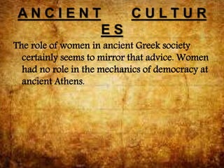 A N C I E N T C U L T U R
E S
The role of women in ancient Greek society
certainly seems to mirror that advice. Women
had no role in the mechanics of democracy at
ancient Athens.
 