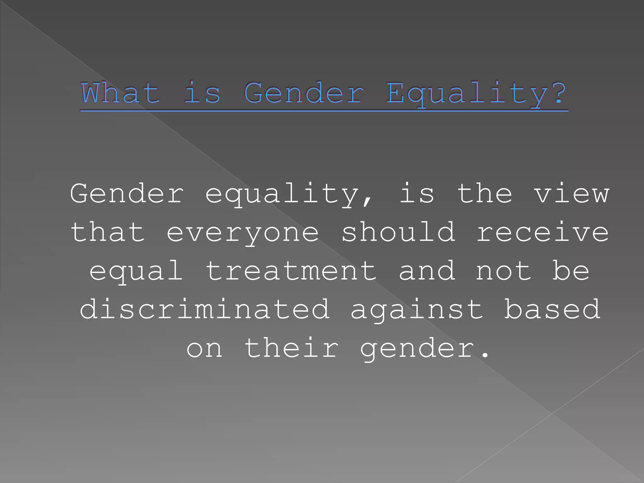 Gender equality, is the view
that everyone should receive
equal treatment and not be
discriminated against based
on their gender.